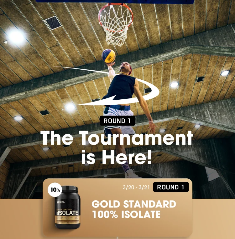 ROUND 1 The Tournament is Here! ROUND 1 10% off GOLD STANDARD 100% ISOLATE 3/20-3/21