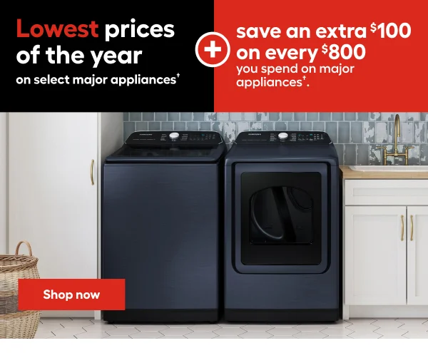 Lowest prices of the year on select major appliances† + save and extra $100 on every $800 you spend on major appliances†.