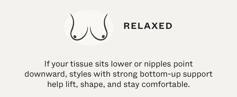 Relaxed: If your tissue sits lower or nipples point downward, styles with strong bottom-up support help lift, shape, and stay comfortable.