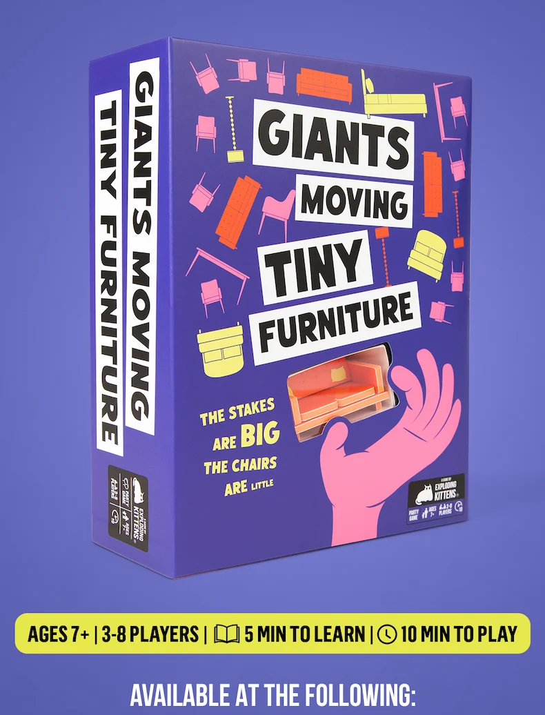 GIANTS MOVING TINY FURNITURE | THE STAKES ARE BIG THE CHAIRS ARE LITTLE | AGES 7+ | 3-8 PLAYERS | 5 MIN TO LEARN | 10 MIN TO PLAY | AVAILABLE AT THE FOLLOWING: