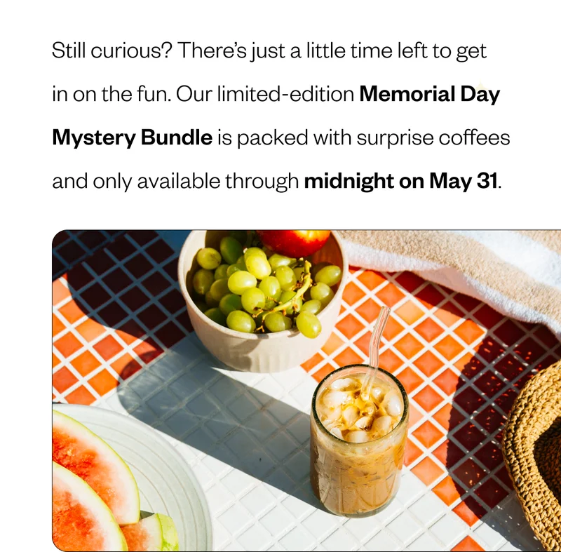 Still curious? There’s just a little time left to get in on the fun. Our limited-edition Memorial Day Mystery Bundle is packed with surprise coffees and only available through midnight on May 31. Still curious? There’s just a little time left to get in on the fun. Our limited-edition Memorial Day Mystery Bundle is packed with surprise coffees and only available through midnight on May 31.