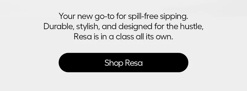 Your new go-to for spill-free sipping. Durable, stylish, and designed for the hustle, Resa is in a class all its own.