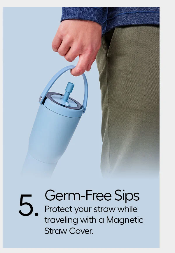 4 CupHolder Friendly: Take road trips to the next level. 5. Germ-Free Sips: Protect your straw while traveling with a Magnetic Straw Cover.