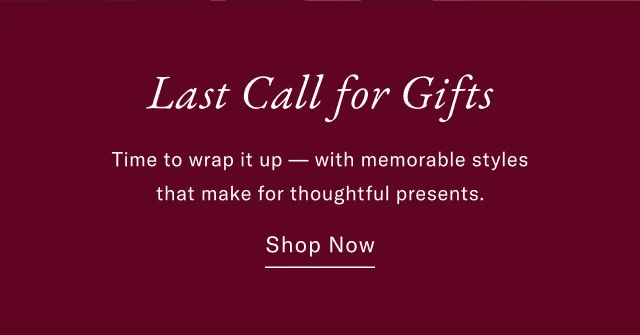 Last Call for Gifts Time to wrap it up with memorable styles that make for thoughtful presents. Shop Now