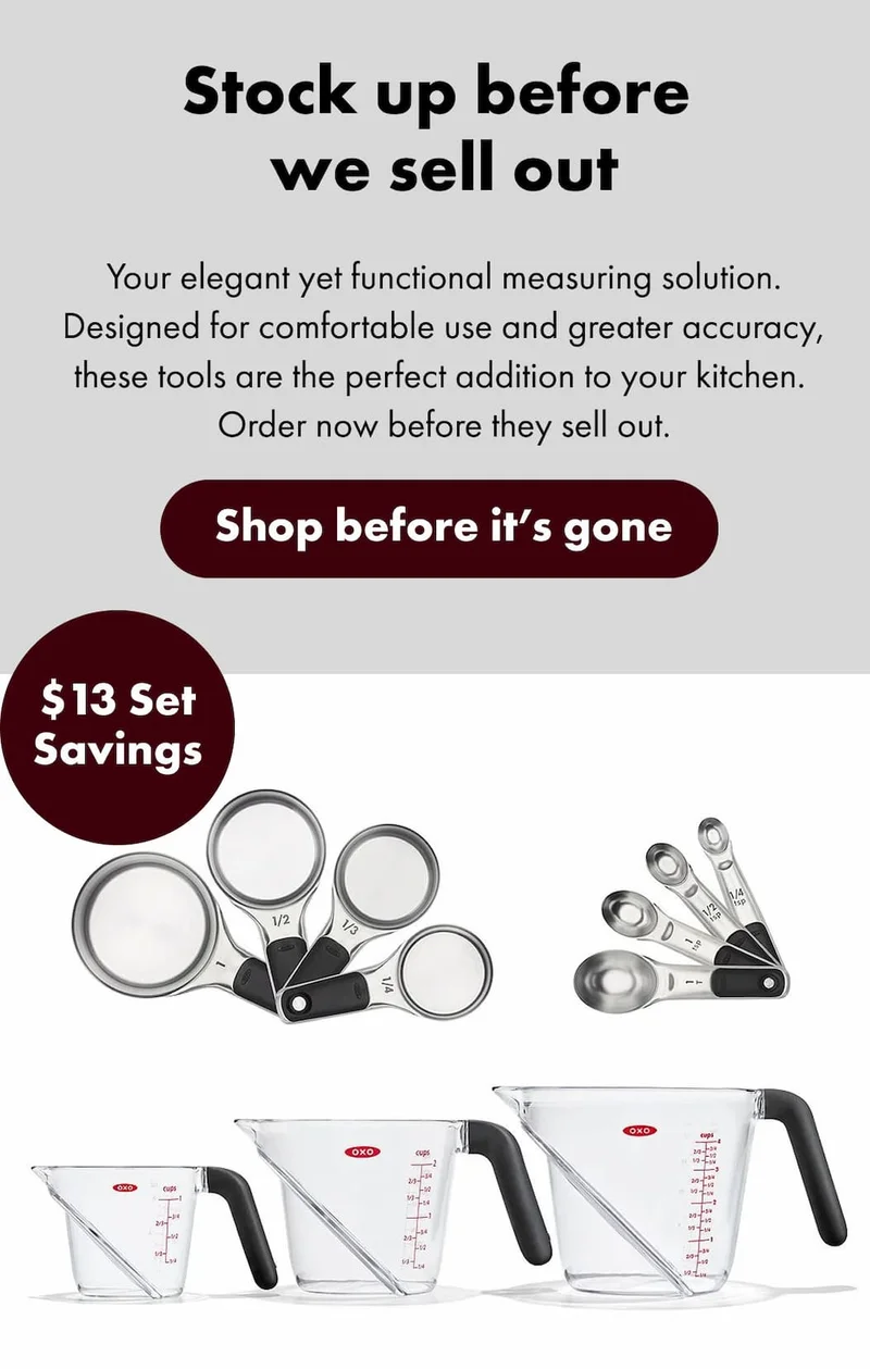 Stock up before  we sell out  Your elegant yet functional measuring solution. Designed for comfortable use and greater accuracy, these tools are the perfect addition to your kitchen. Order now before they sell out. $13 Set Savings | Shop before it's gone