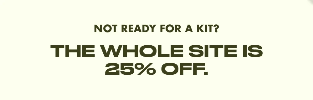 Not ready for a kit? The whole site is 25% off.