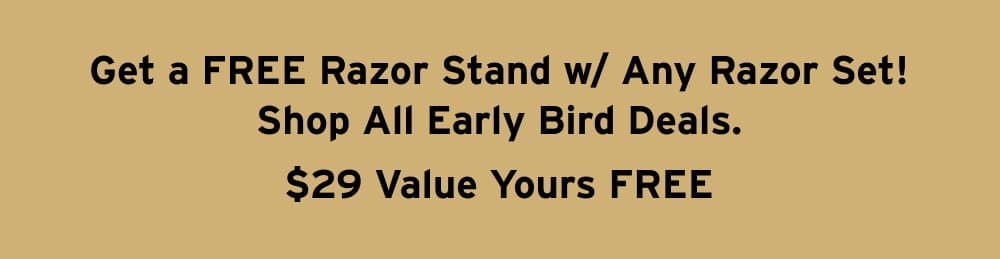 Get a FREE Razor Stand w/ Any Razor Set! Shop All Early Bird Deals.