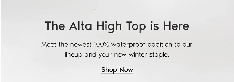 The Alta High Top is Here. Meet the newest 100% waterproof addition to our lineup and your new winter staple. Shop Now.