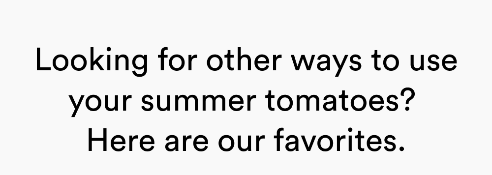 Looking for other ways to use your summer tomatoes?  Here are our favorites.