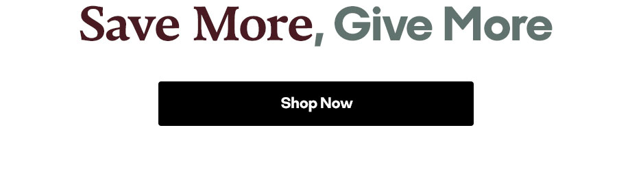 SAVE MORE, GIVE MORE | SHOP NOW