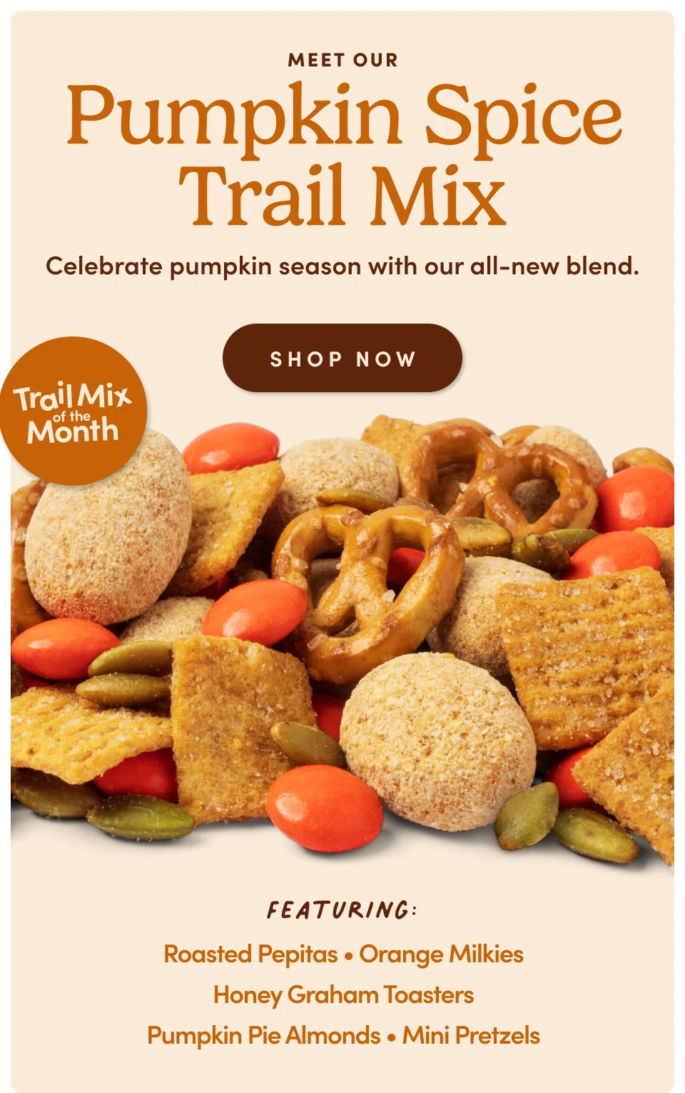 Pumpkin Spice Trail Mix –&nbsp;Celebrate pumpkin season with our all-new blend; Shop now. Featuring: Roasted pepitas | Orange Milkies | Honey Graham Toasters | Pumpkin Pie Almonds | Mini Pretzels