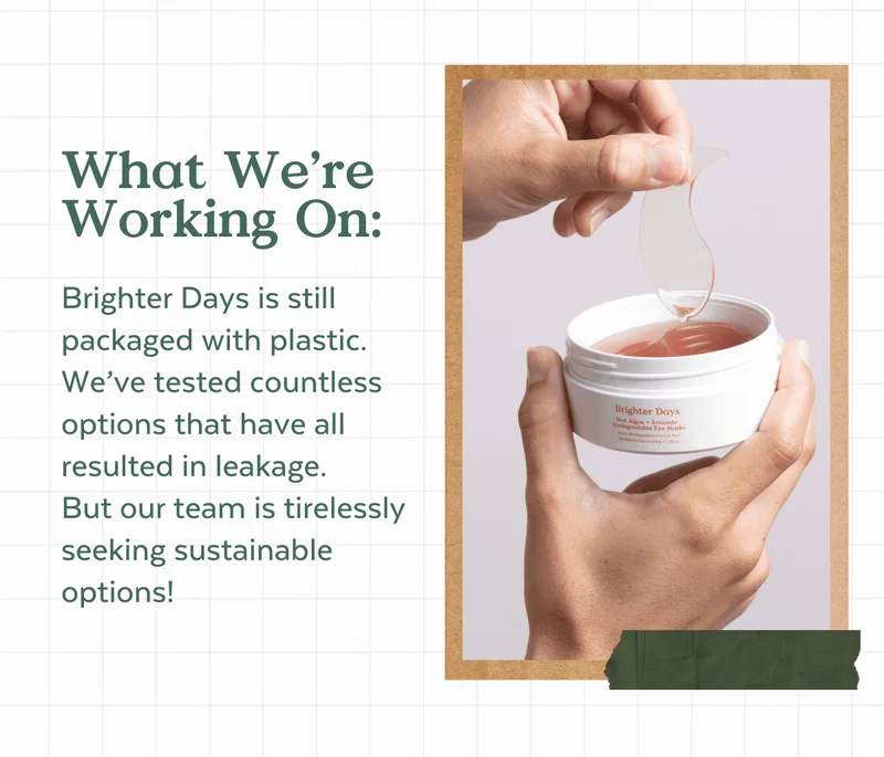 What We're Working On: Brighter Days is still packaged with plastic. We’ve tested countless options that have all resulted in leakage.  But our team is tirelessly seeking sustainable options!