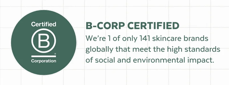 B-CORP CERTIFIED | We’re 1 of only 141 skincare brands globally that meet the high standards of social and environmental impact.