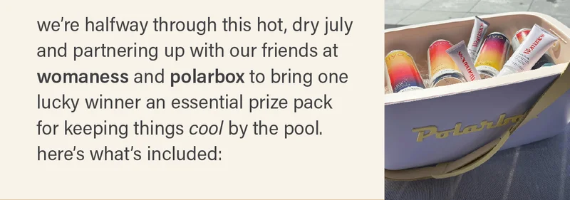 we're halfway through this hot, dry july and partnering up with our friends at womaness and polarbox to bring one lucky winner an essential prize pack for keeping things cool by the pool. here's what's included: