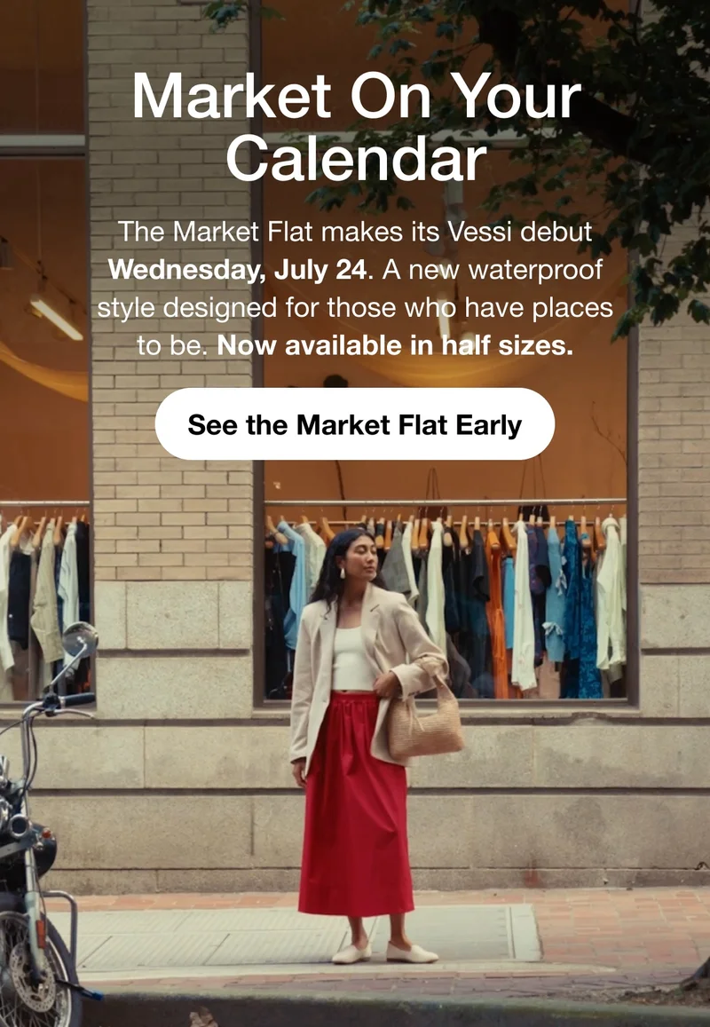 Market On Your Calendar. The Market Flat makes its Vessi debut Wednesday, July 24. A new waterproof style designed for those who have places to be. Now available in half sizes. See the Market Flat Early.