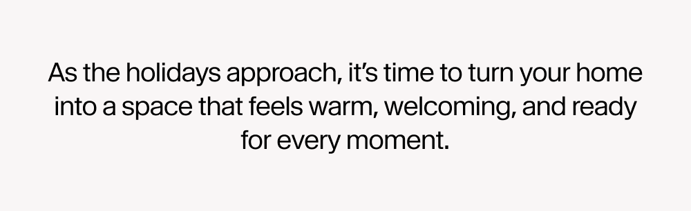 As the holidays approach, it’s time to turn your home into a space that feels warm, welcoming, and ready for every moment.