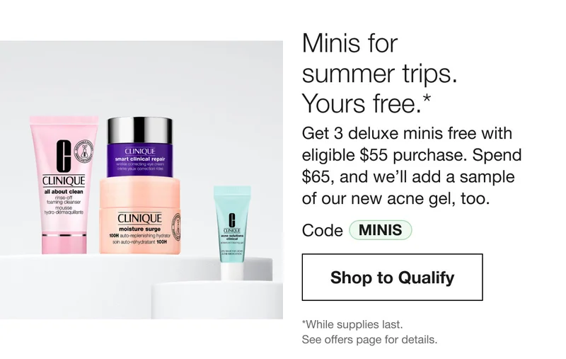 Minis for summer trips. Yours free.* Get 3 deluxe minis free with eligible $55 purchase. Spend $65, and we'll add a sample of our new acne gel, too. Code MINIS Shop to Qualify *While supplies last. See offers page for details.