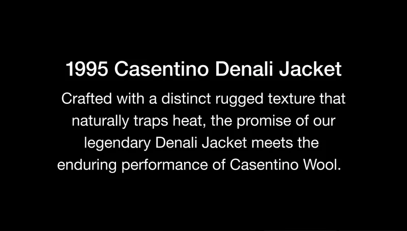 Crafted with a distinct rugged texture that naturally traps heat, the promise of our legendary Denali Jacket meets the enduring performance of Casentino Wool.