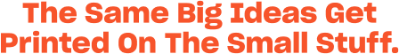 The Same Big Ideas Get Printed On The Small Stuff.