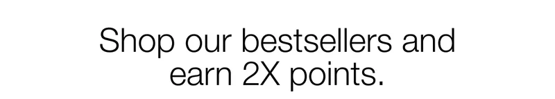 Shop our bestsellers and earn 2X points.