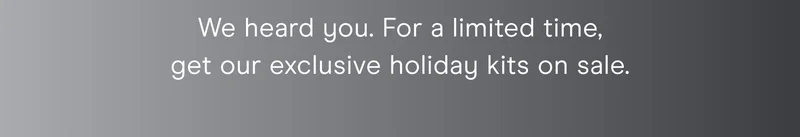 We heard you. For a limited time, get our exclusively holiday kits on sale.