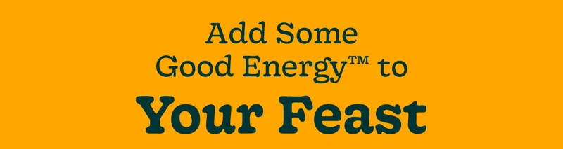 ADD SOME GOOD ENERGY TO YOUR FEAST