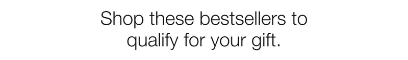 Shop these bestsellers to qualify for your gift.