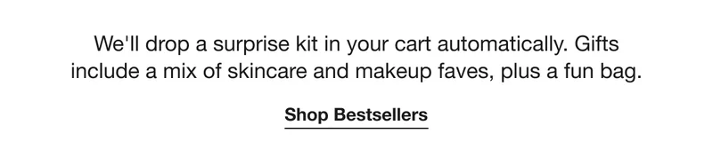 We'll drop a surprise kit in your cart automatically. Gifts include a mix of skincare and makeup faves, plus a fun bag. | Shop Bestsellers