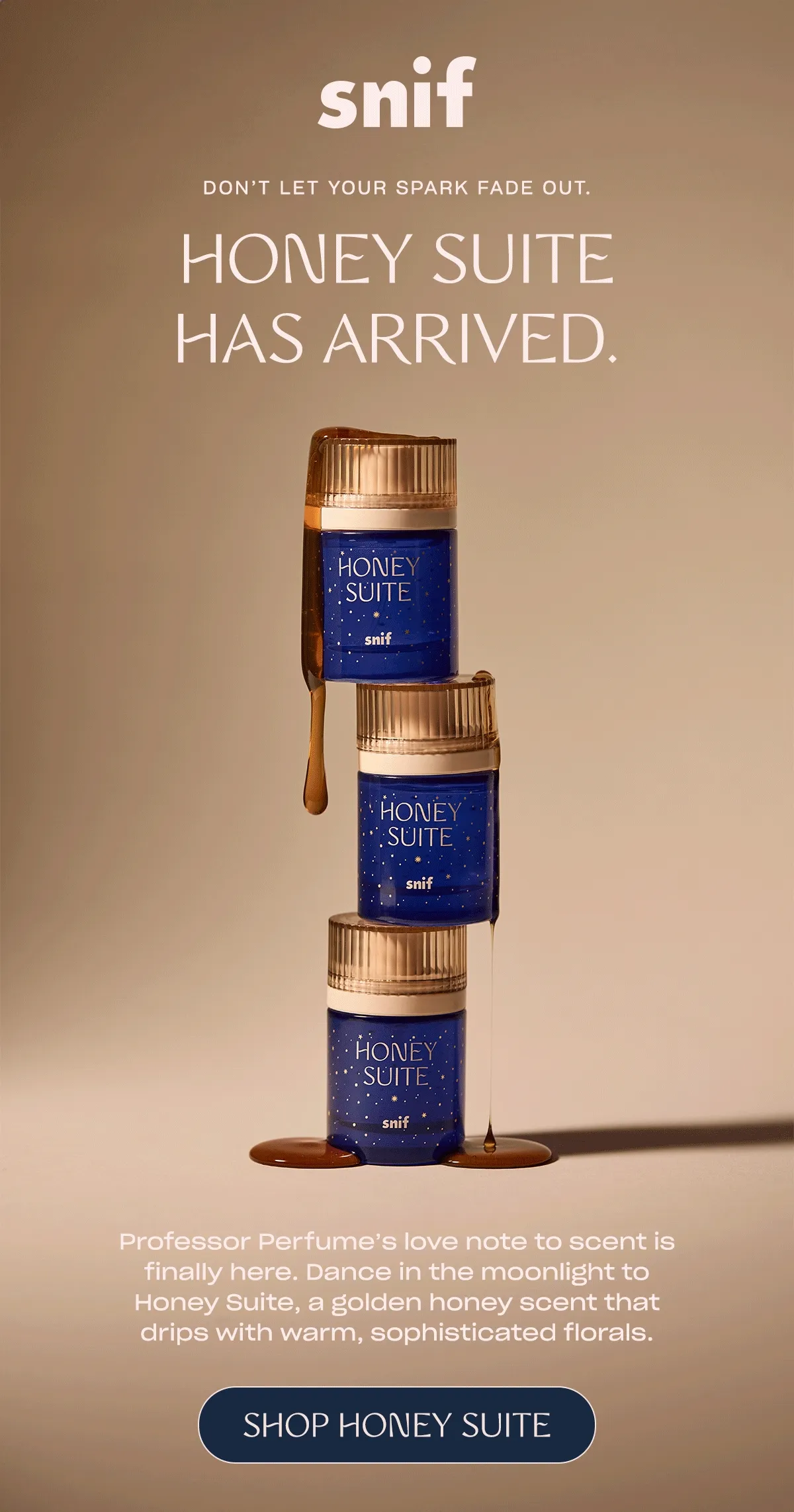 Professor Perfume’s love note to scent is finally here. Dance in the moonlight to Honey Suite, a golden honey scent that drips with warm, sophisticated florals.