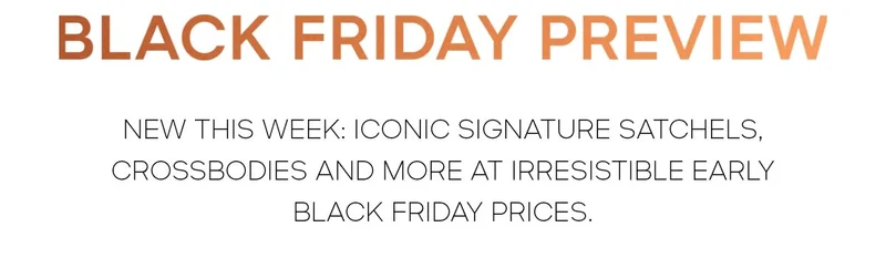 BLACK FRIDAY PREVIEW NEW THIS WEEK: ICONIC SIGNATURE SATCHELS, CROSSBODIES AND MORE AT IRRESTIBLE EARLY BLACK FRIDAY PRICES.