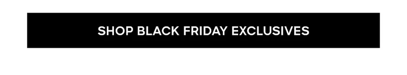 SHOP BLACK FRIDAY EXCLUSIVES