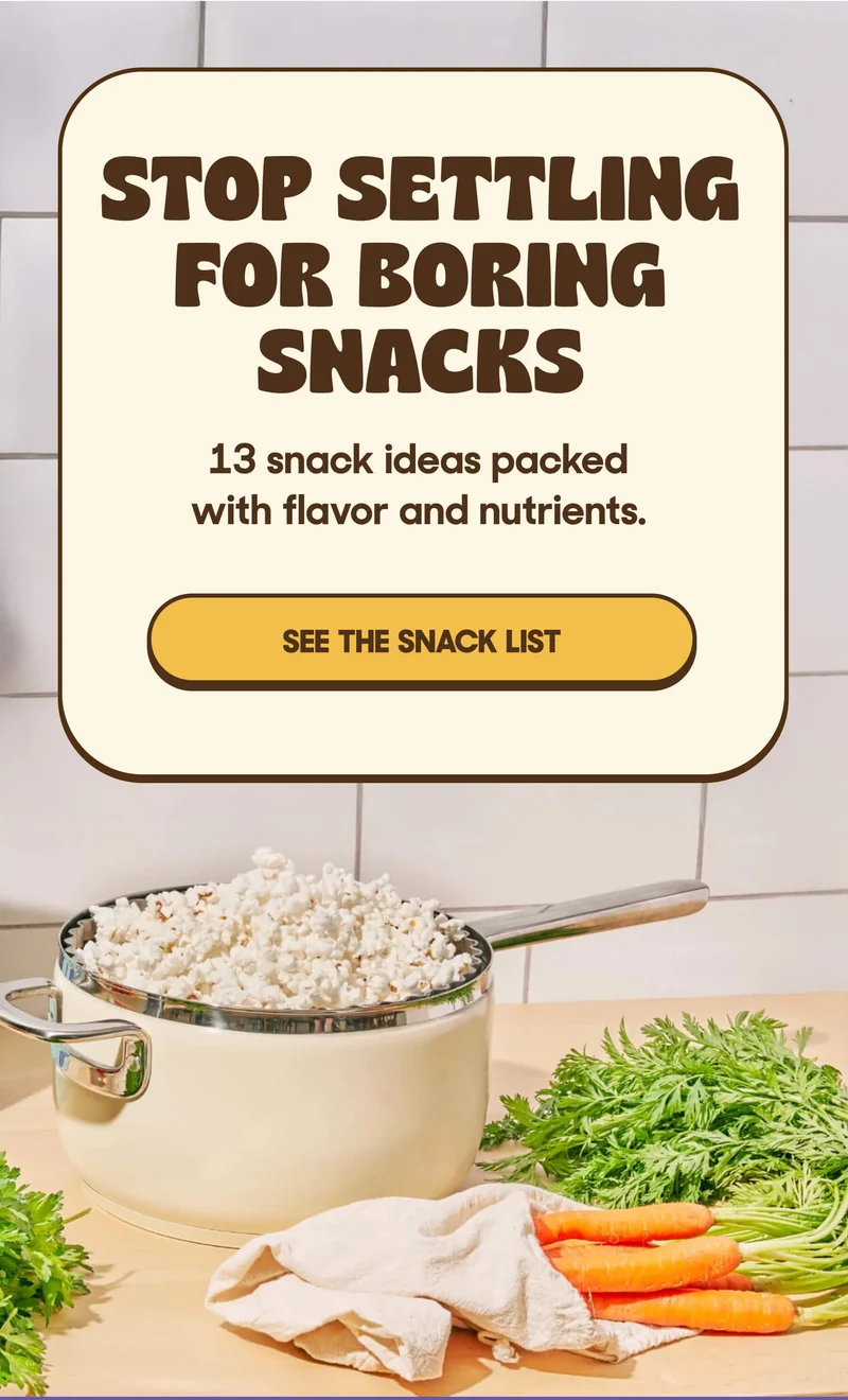 STOP SETTLING FOR BORING SNACKS 13 snack ideas packeed with flavor and nutrients SEE THE SNACK LIST