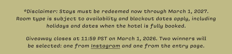 *Disclaimer: Stays must be redeemed now through March 1, 2027.  Room type is subject to availability and blackout dates apply, including holidays and dates when the hotel is fully booked.   Giveaway closes at 11:59 PST on March 1, 2026. Two winners will  be selected: one from Instagram and one from the entry page.