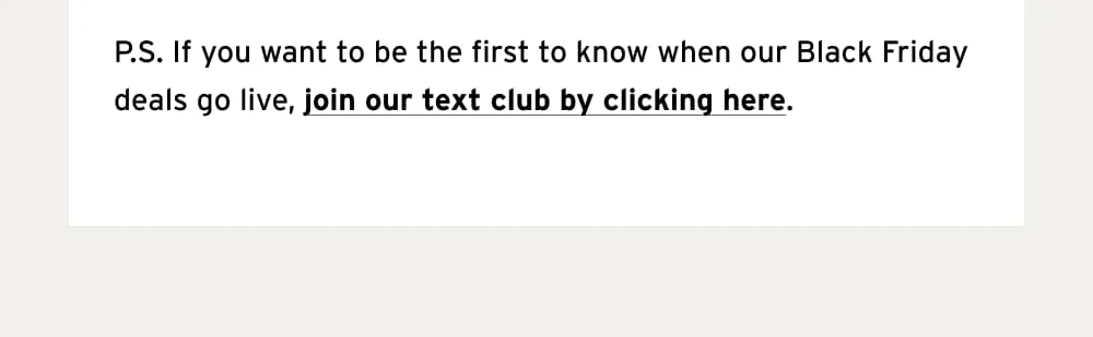 P.S. If you want to be the first to know when our Black Friday deals go live, join our text club by clicking here.