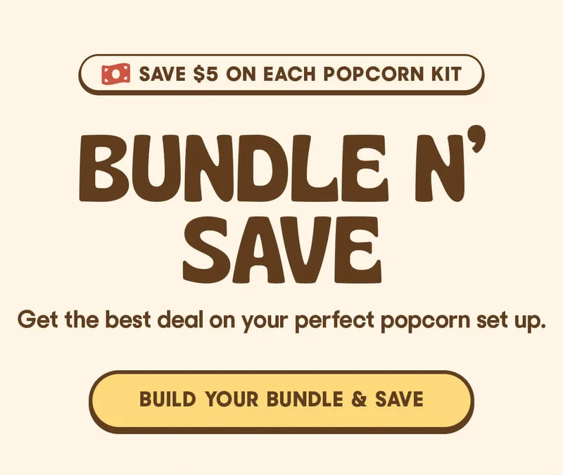 SAVE $5 ON EACH POPCORN KIT BUNDLE N' SAVE Get the best deal on your perfect popcorn set up. BUILD YOUR BUNDLE & SAVE