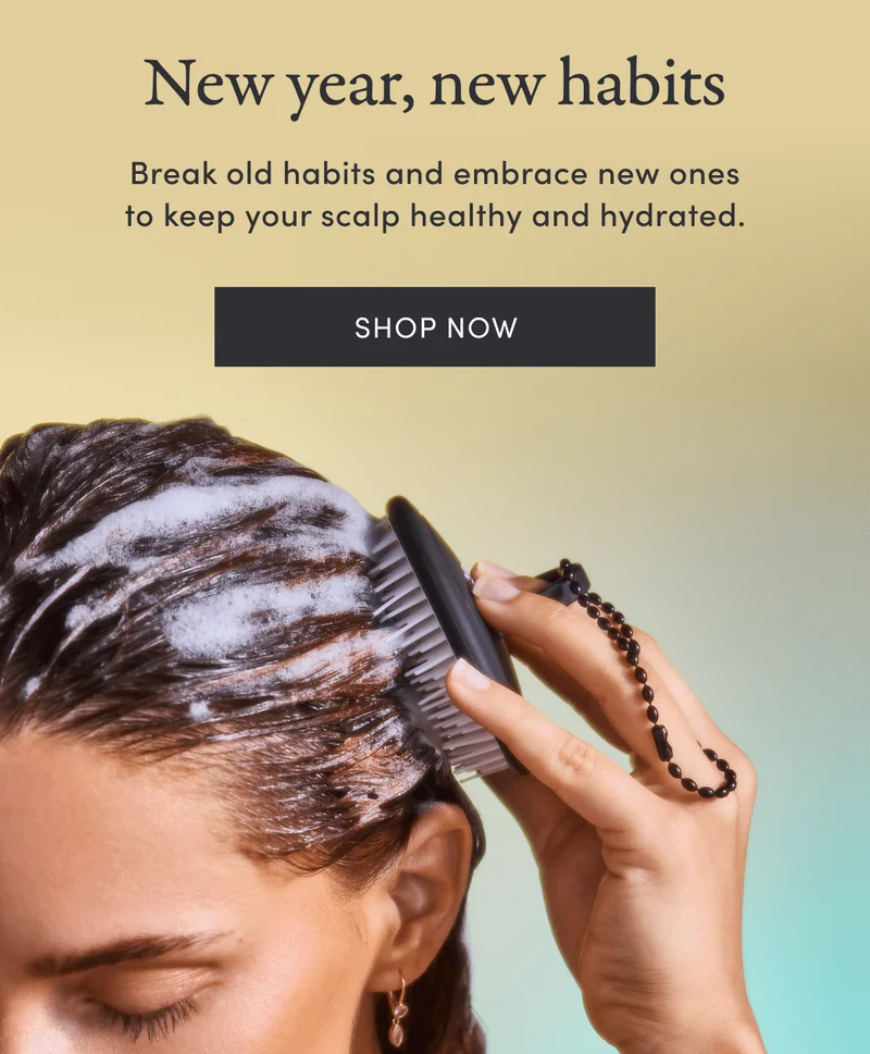 New year, new habits | Break old habits and embrace new ones to keep your scalp healthy and hydrated. | Shop now