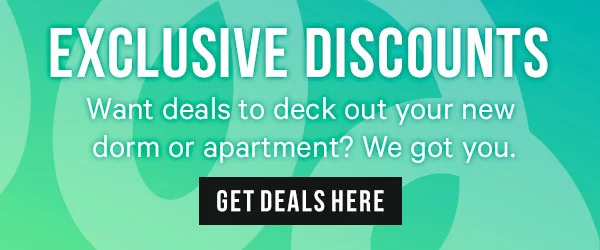 Exclusive Discounts - Want deals to deck out your new dorm or apartment? We got you.