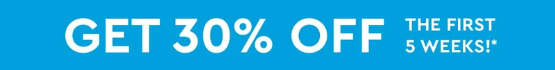 GET 30% OFF THE FIRST 5 WEEKS!*