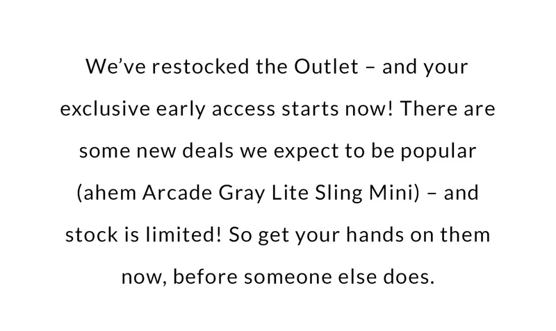 We’ve restocked the Outlet – and your exclusive early access starts now! There are some new deals we expect to be popular (ahem Arcade Gray Lite Sling Mini) – and stock is limited! So get your hands on them now, before someone else does.