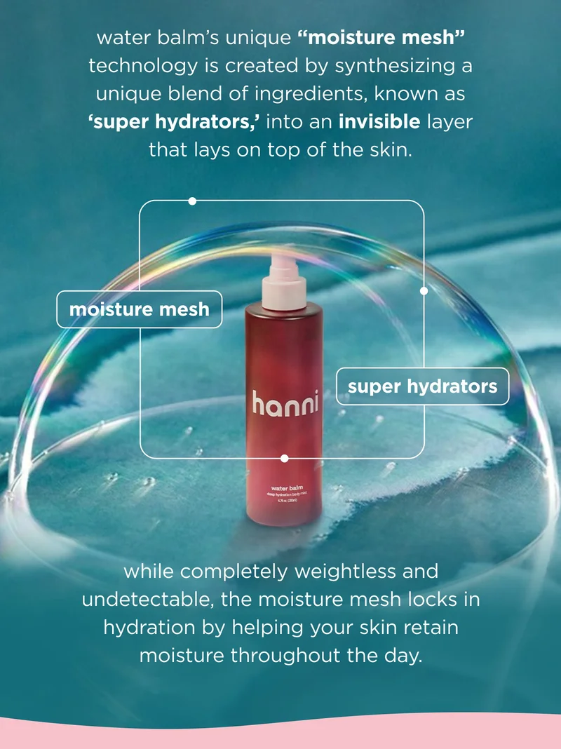 water balm’s unique “moisture mesh” technology is created by integrating a unique blend of ingredients, known as ‘super hydrators'. This invisible layer sits on top of the skin. it's completely weightless and undetectable, but it's there, protecting your skin, allowing your skin to stay hydrated for longer.