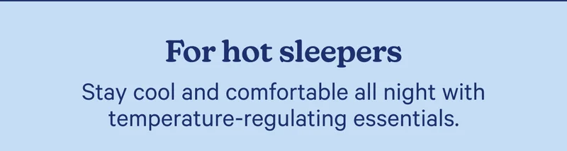 For hot sleepers; Stay cool and comfortable all night with temperature-regulating essentials.
