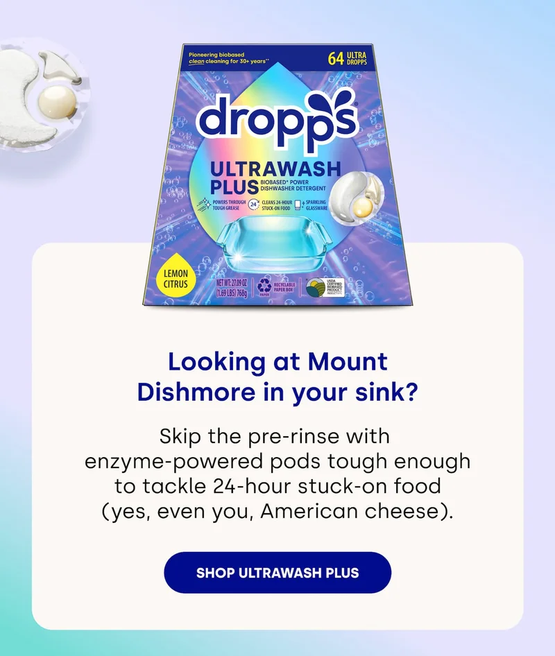 Looking at Mount Dishmore in your sink? Skip the pre-rinse with  enzyme-powered pods tough enough to tackle 24-hour stuck-on food (yes, even you, American cheese). [SHOP ULTRAWASH PLUS]