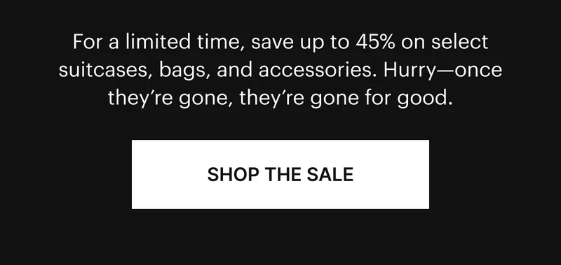 For a limited time, save up to 45% on select suitcases, bags, and accessories. Hurry—once they’re gone, they’re gone for good. SHOP THE SALE
