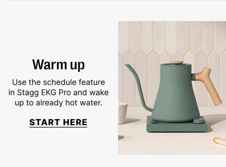Warm up Use the schedule feature in Stagg EKG Pro and wake up to already hot water. [Start here]