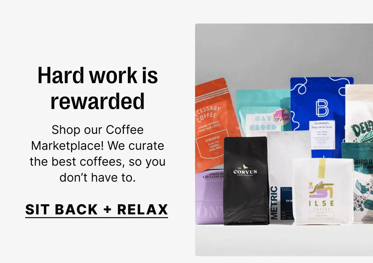 Hard work is rewarded Shop our Coffee Marketplace! We curate the best coffees, so you don’t have to. [Sit back + relax]