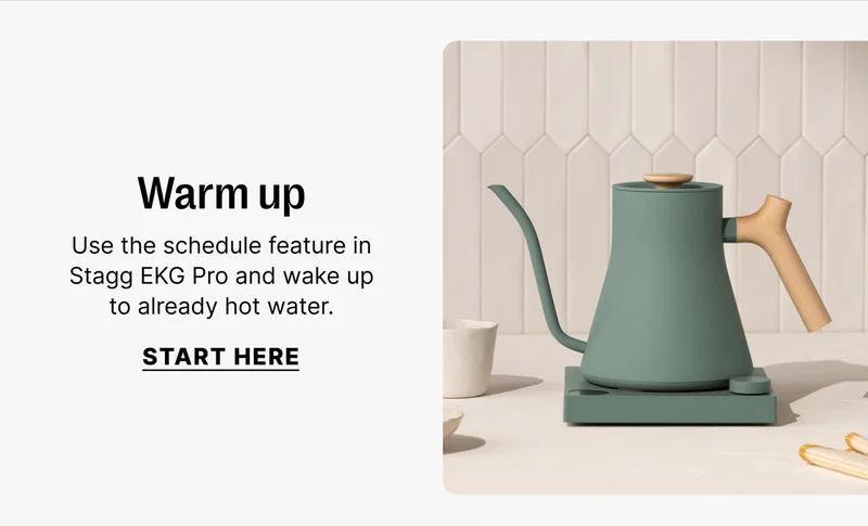 Warm up Use the schedule feature in Stagg EKG Pro and wake up to already hot water. [Start here]