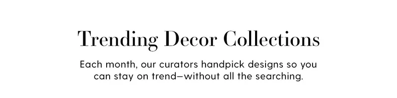 Trending Decor Collections | Each month, our curators handpick designs so you can stay on trend - without all the searching.