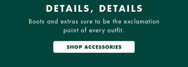 Details, details                                            Boots and extras sure to be the exclamation point of every outfit.                                            Shop accessories