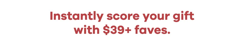 Instantly score your gift with $39+ faves.
