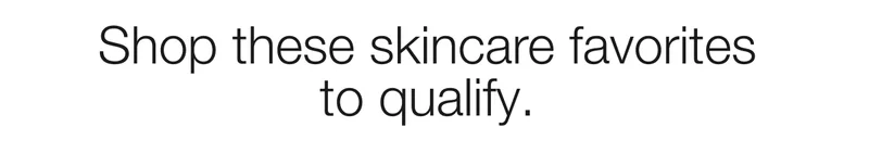 Shop these skincare favorites  to qualify.
